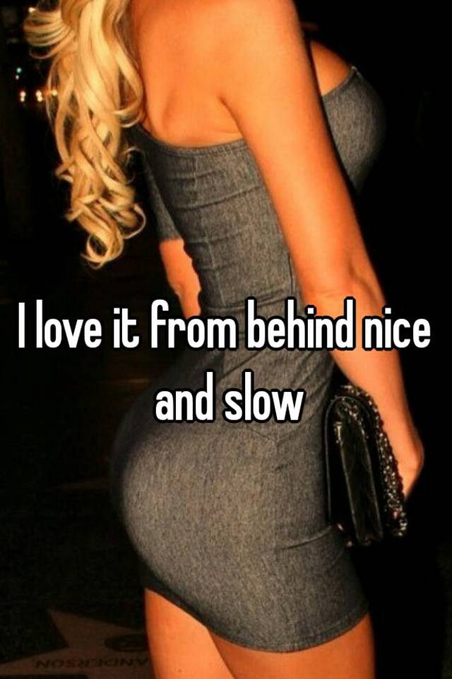 I Love it Hard and Slow from Behind